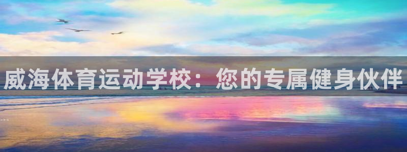 米兰体育官网下载平台注册：威海体育运动学校：您的专属健身伙伴
