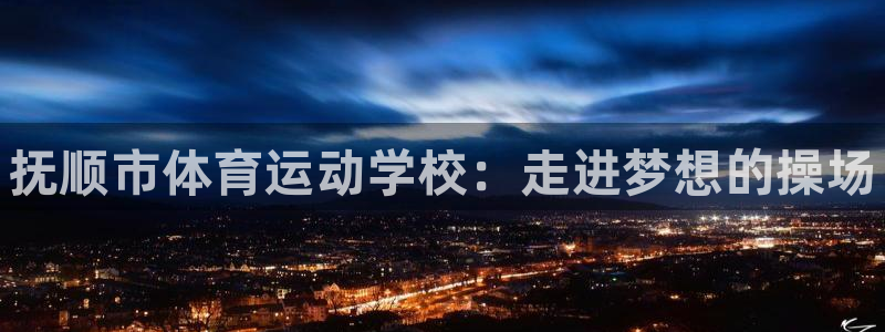 米兰体育官方正版app新能源：抚顺市体育运动学校：走进梦想的