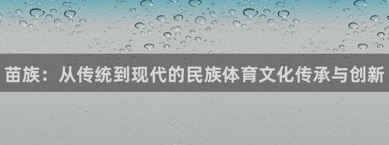 米兰体育官网下载平台APP：苗族：从传统到现代的民族体育文化