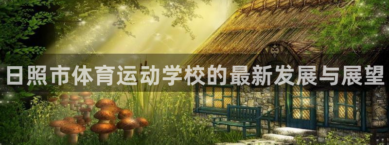 米兰体育官方正版app开户：日照市体育运动学校的最新