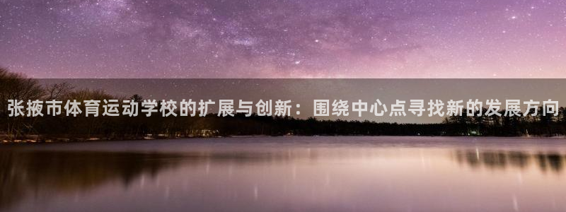 米兰体育官网下载招商电话是多少：张掖市体育运动学校的扩展与创